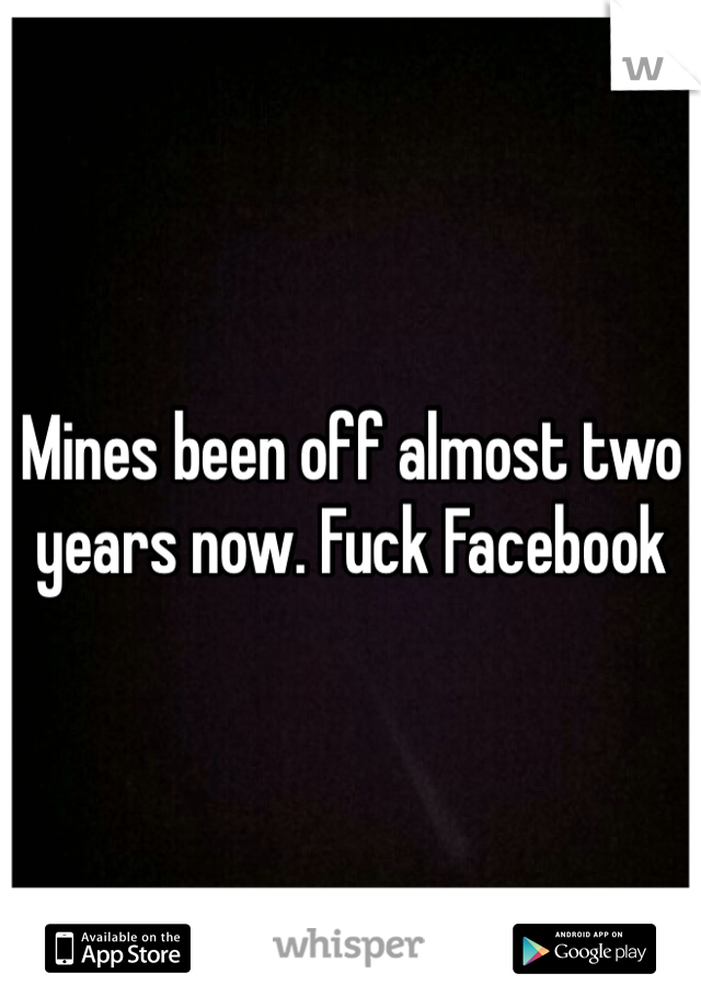 Mines been off almost two years now. Fuck Facebook 