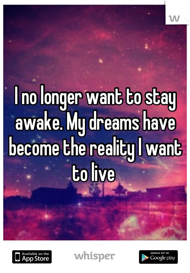 I no longer want to stay awake. My dreams have become the reality I want to live 