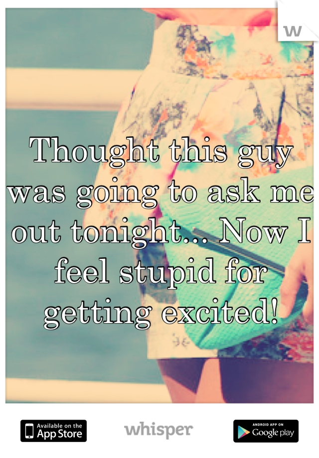 Thought this guy was going to ask me out tonight... Now I feel stupid for getting excited! 