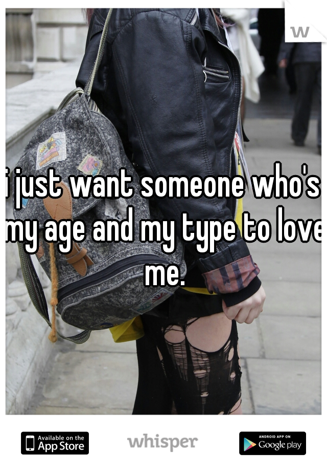 i just want someone who's my age and my type to love me.