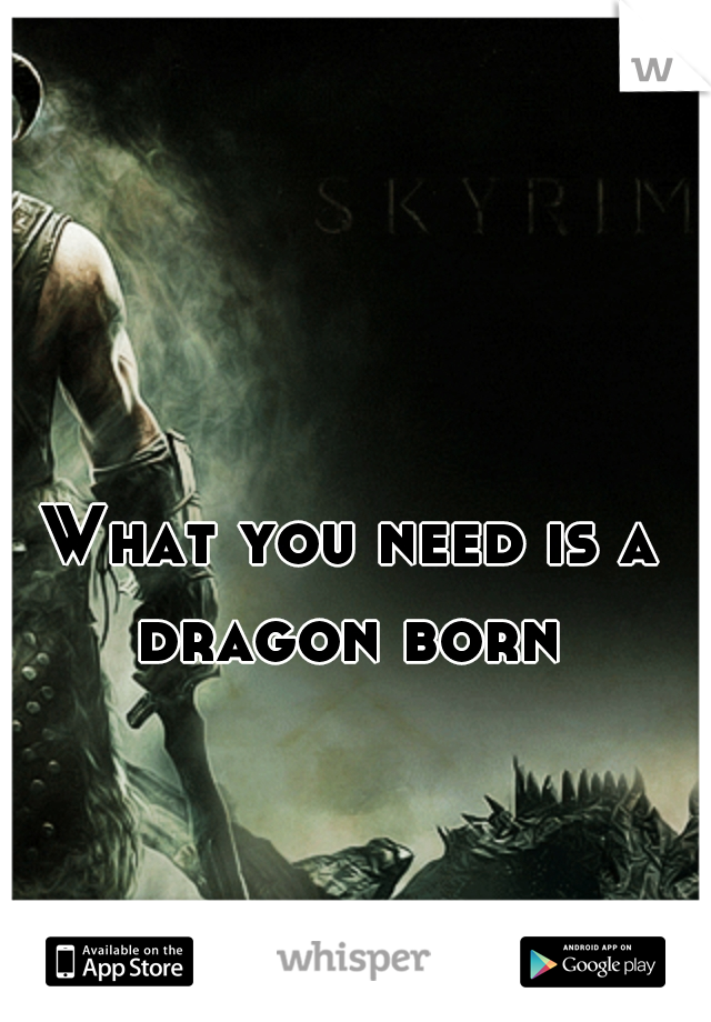 What you need is a dragon born 