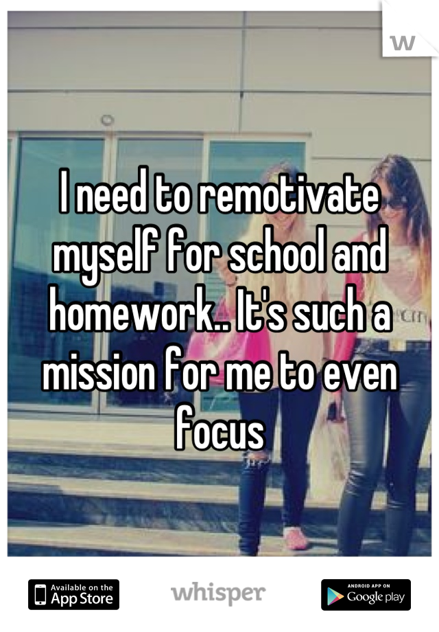 I need to remotivate myself for school and homework.. It's such a mission for me to even focus