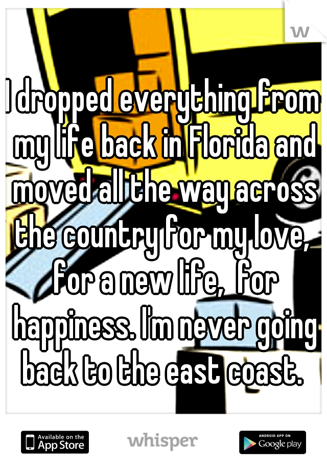 I dropped everything from my life back in Florida and moved all the way across the country for my love,  for a new life,  for happiness. I'm never going back to the east coast. 