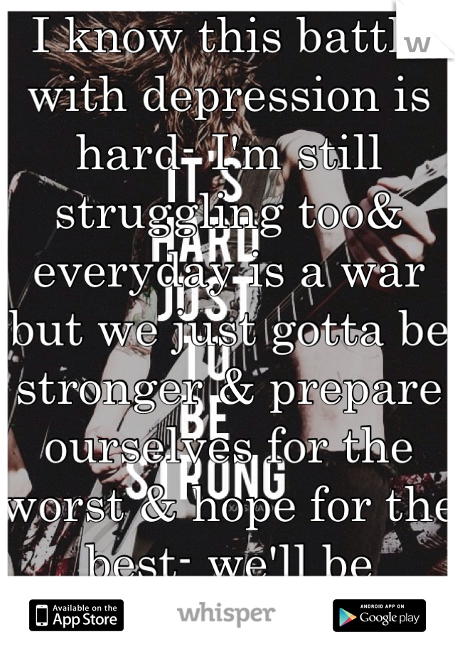 I know this battle with depression is hard- I'm still struggling too& everyday is a war but we just gotta be stronger & prepare ourselves for the worst & hope for the best- we'll be survivors <3 