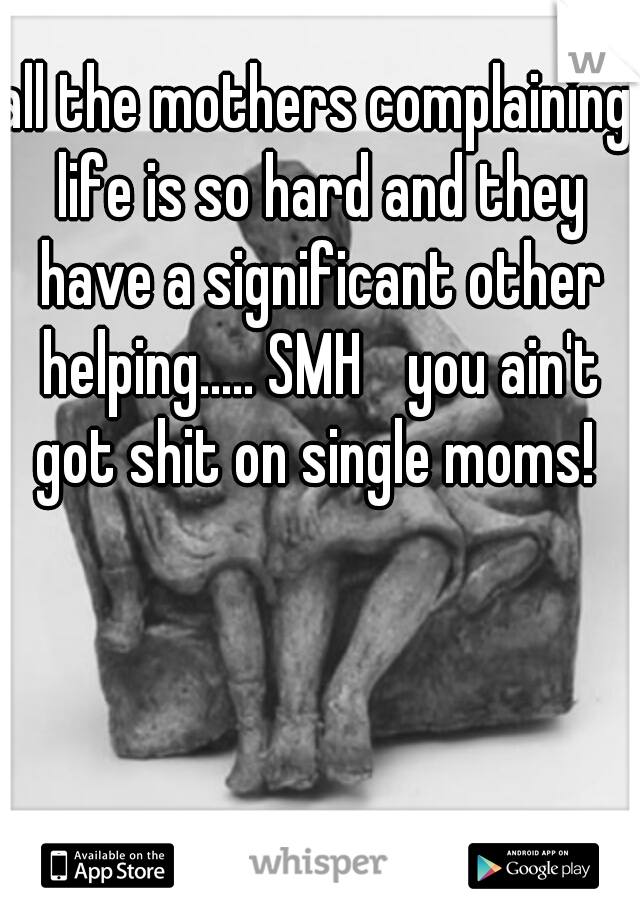 all the mothers complaining life is so hard and they have a significant other helping..... SMH 
you ain't got shit on single moms! 