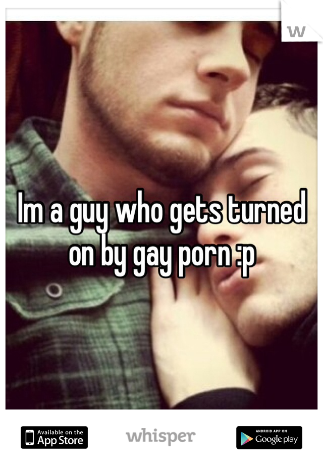 Im a guy who gets turned on by gay porn :p
