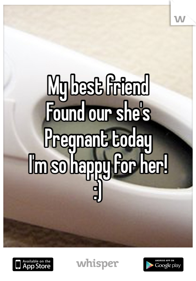 My best friend 
Found our she's 
Pregnant today
I'm so happy for her! 
:) 