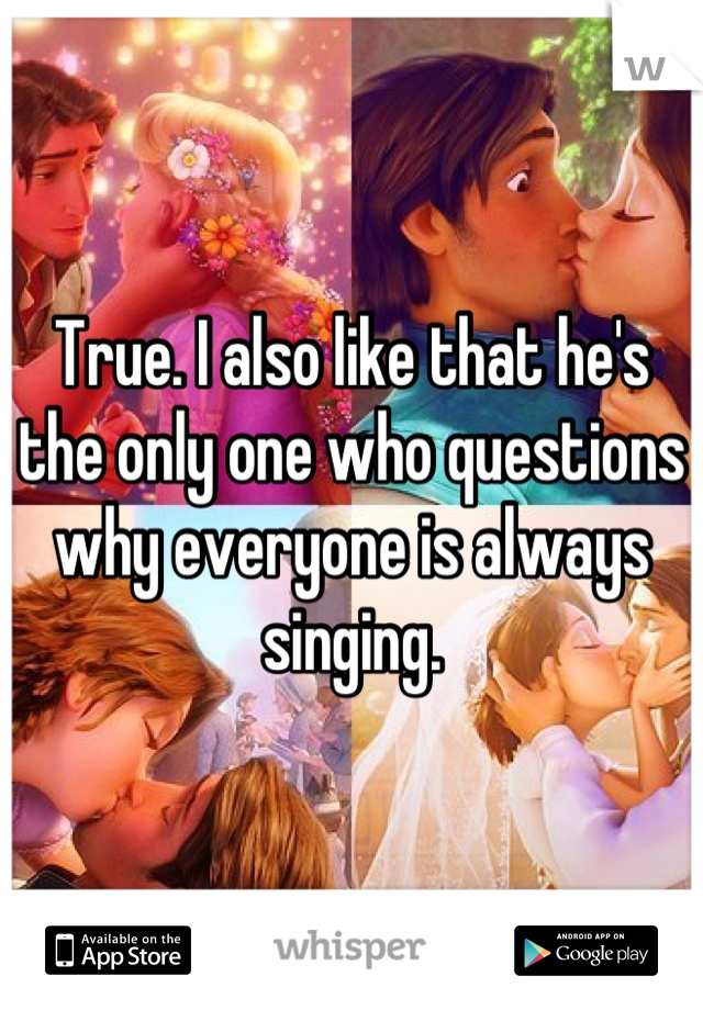 True. I also like that he's the only one who questions why everyone is always singing.