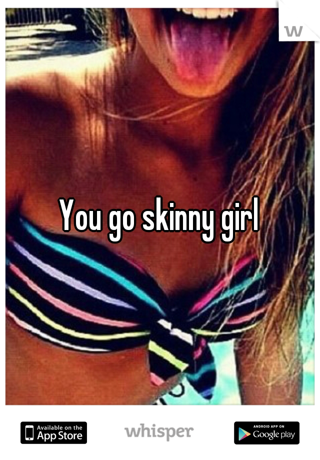 You go skinny girl
