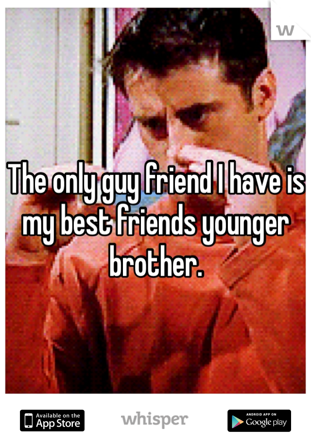 The only guy friend I have is my best friends younger brother. 