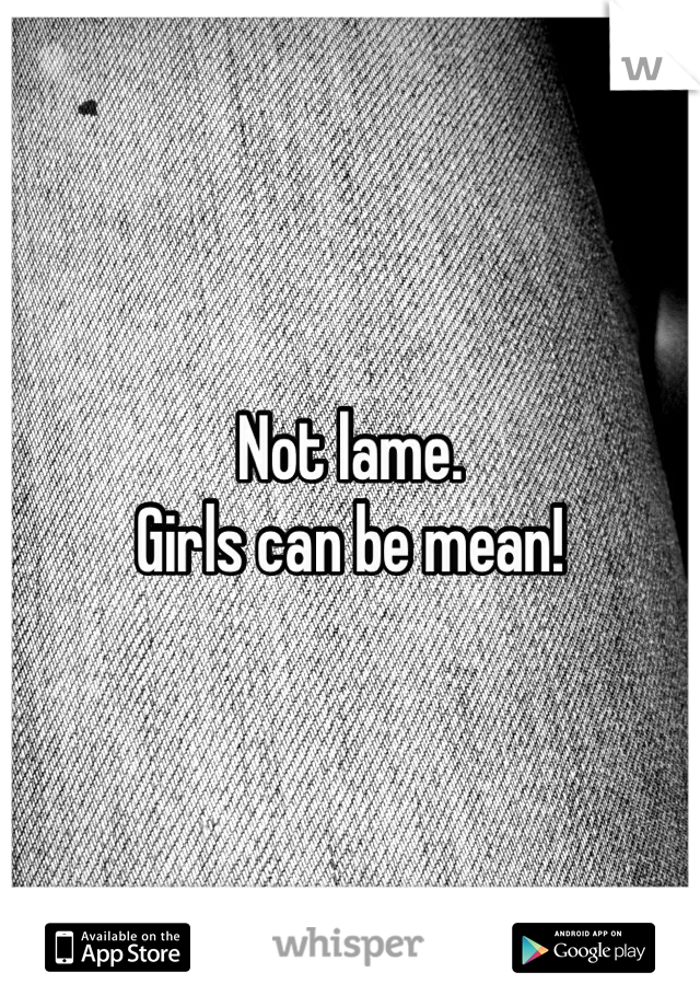 Not lame. 
Girls can be mean! 