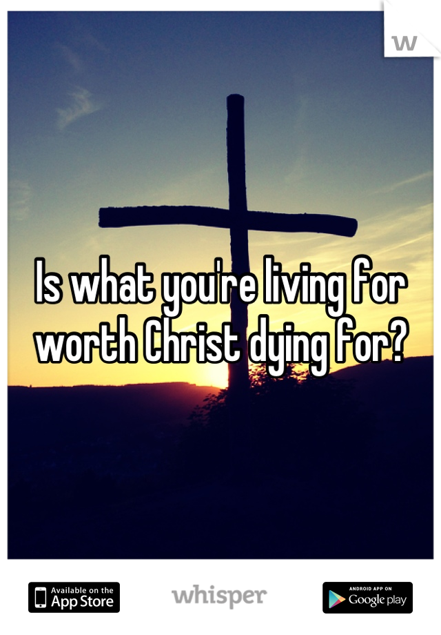 Is what you're living for worth Christ dying for?