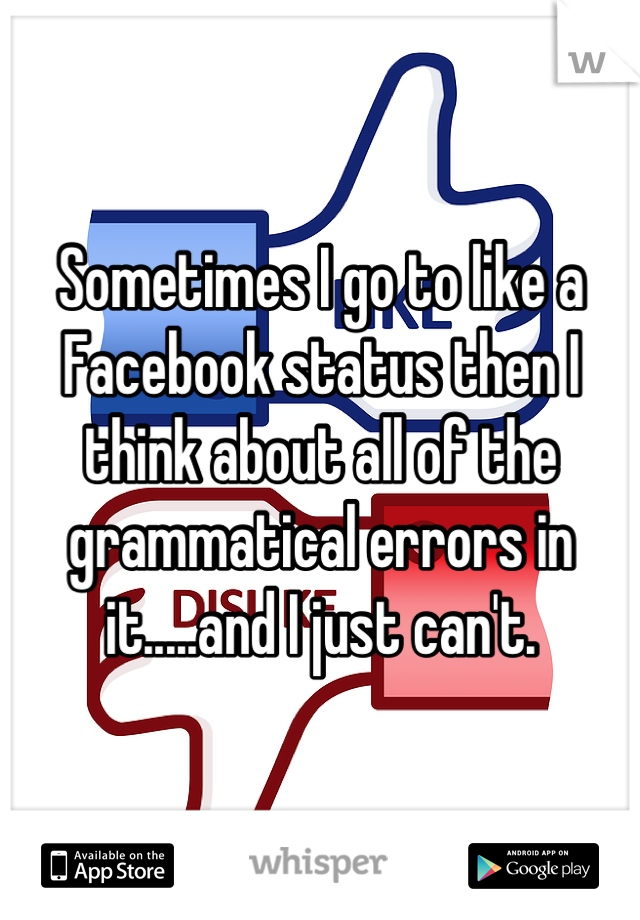 Sometimes I go to like a Facebook status then I think about all of the grammatical errors in it.....and I just can't.