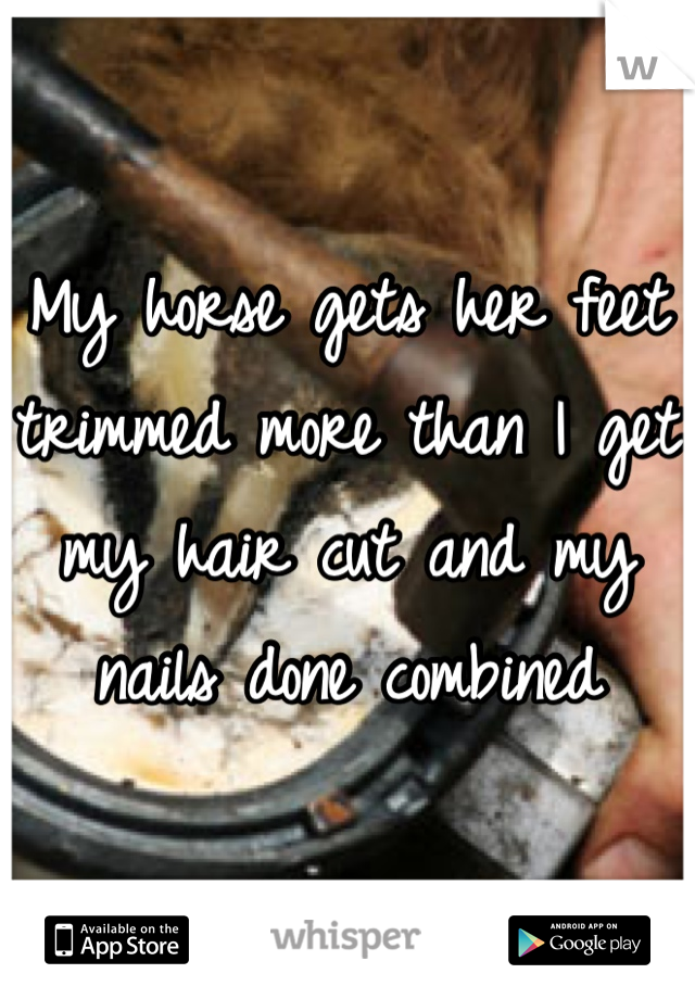 My horse gets her feet trimmed more than I get my hair cut and my nails done combined