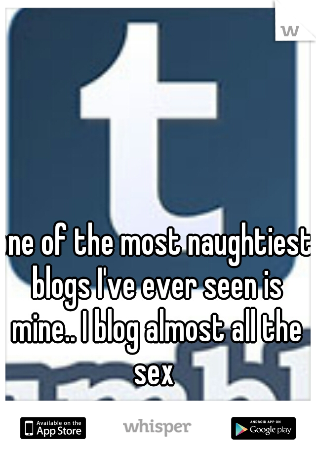 one of the most naughtiest blogs I've ever seen is mine.. I blog almost all the sex 