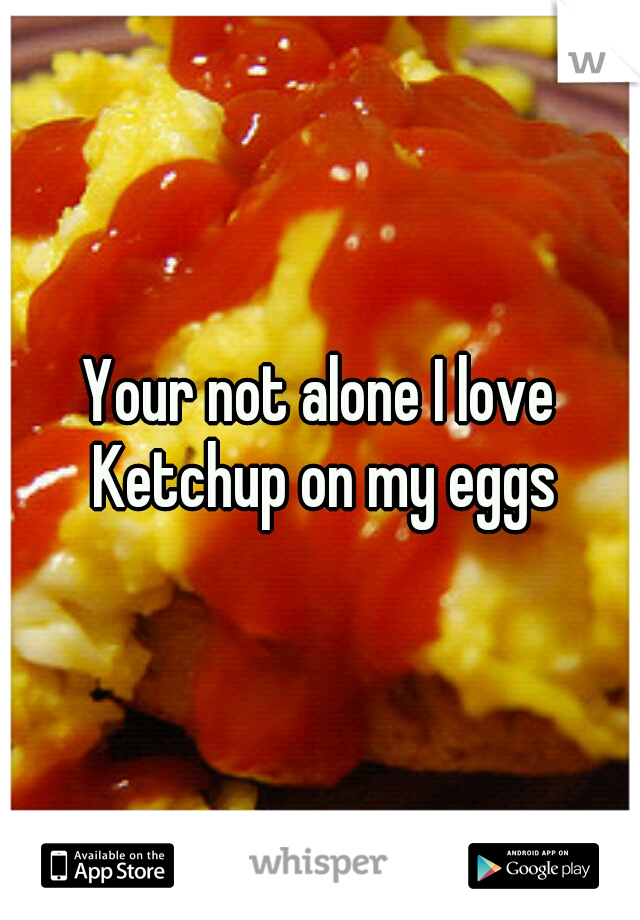 Your not alone I love Ketchup on my eggs