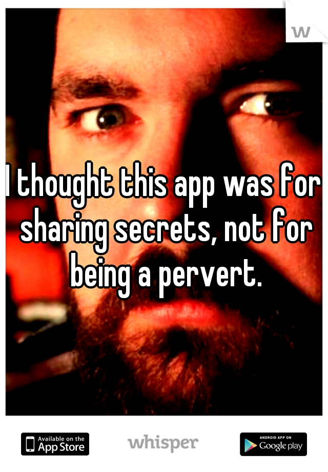 I thought this app was for sharing secrets, not for being a pervert.