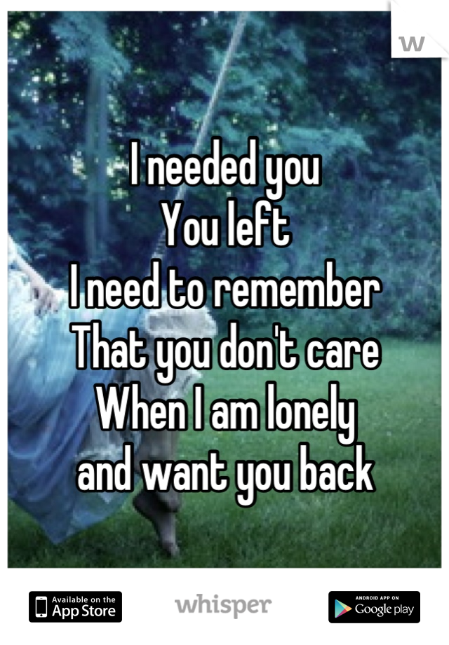 I needed you
You left
I need to remember 
That you don't care
When I am lonely 
and want you back