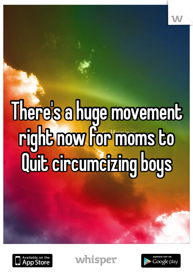 There's a huge movement right now for moms to
Quit circumcizing boys