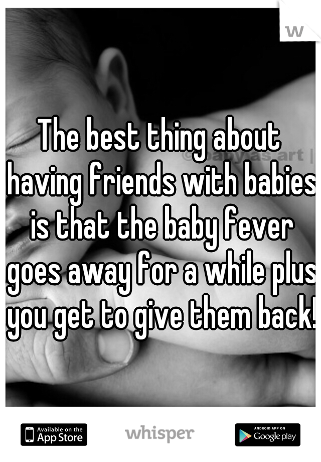 The best thing about having friends with babies is that the baby fever goes away for a while plus you get to give them back!