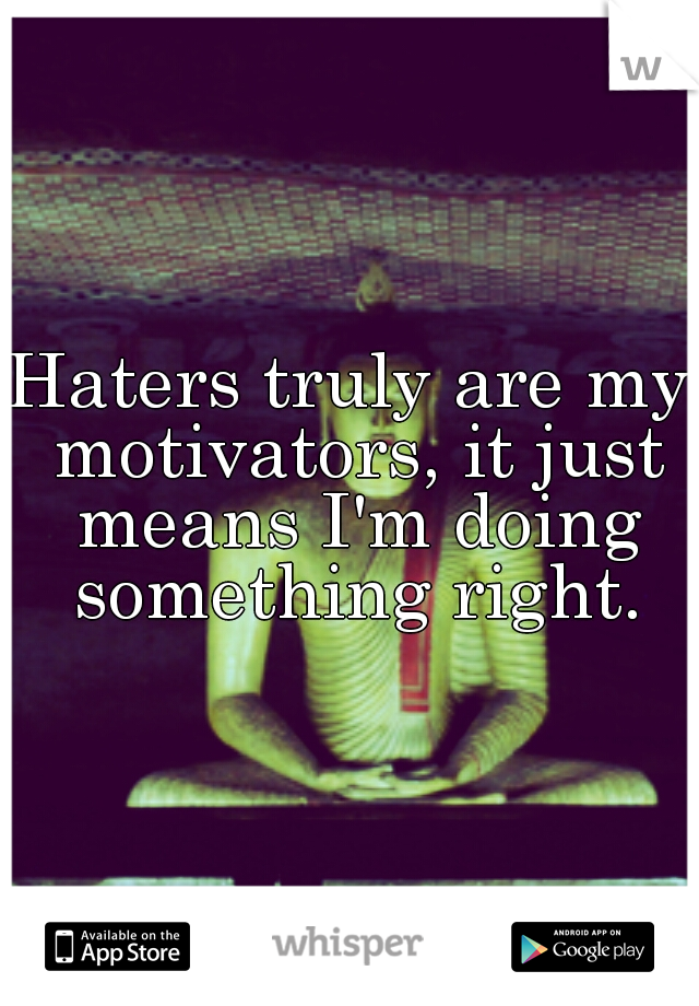 Haters truly are my motivators, it just means I'm doing something right.