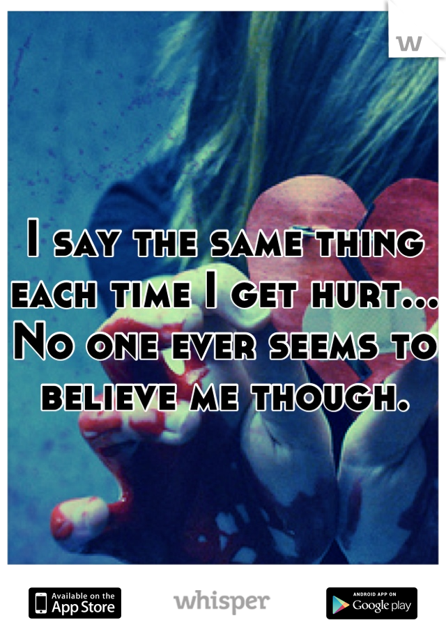 I say the same thing each time I get hurt...
No one ever seems to believe me though.