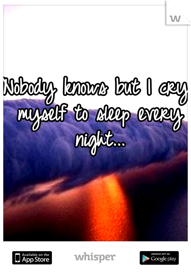 Nobody knows but I cry myself to sleep every night...