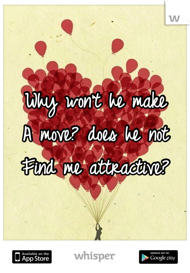 Why won't he make
A move? does he not 
Find me attractive?