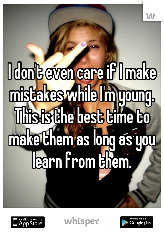 I don't even care if I make mistakes while I'm young. This is the best time to make them as long as you learn from them.