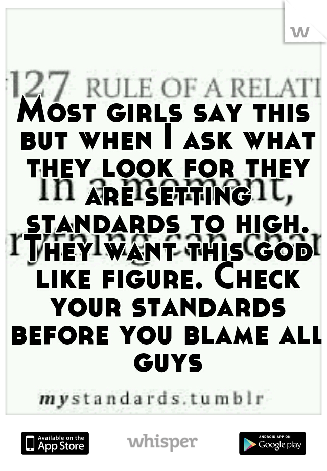 Most girls say this but when I ask what they look for they are setting standards to high. They want this god like figure. Check your standards before you blame all guys