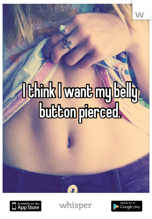 I think I want my belly button pierced. 