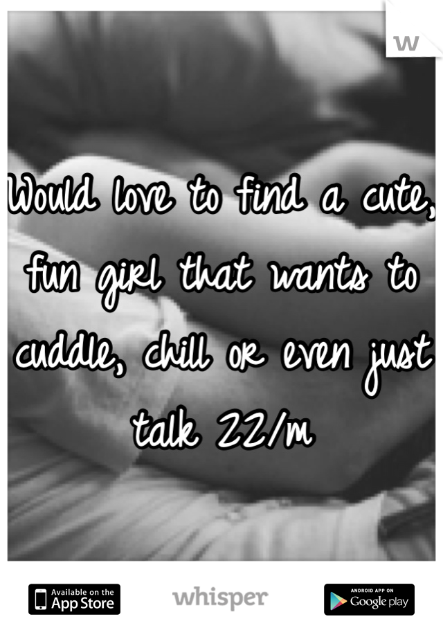 Would love to find a cute, fun girl that wants to cuddle, chill or even just talk 22/m