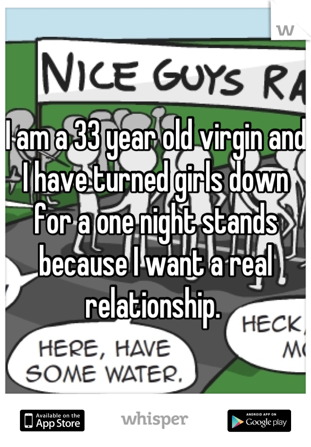 I am a 33 year old virgin and I have turned girls down for a one night stands because I want a real relationship. 
