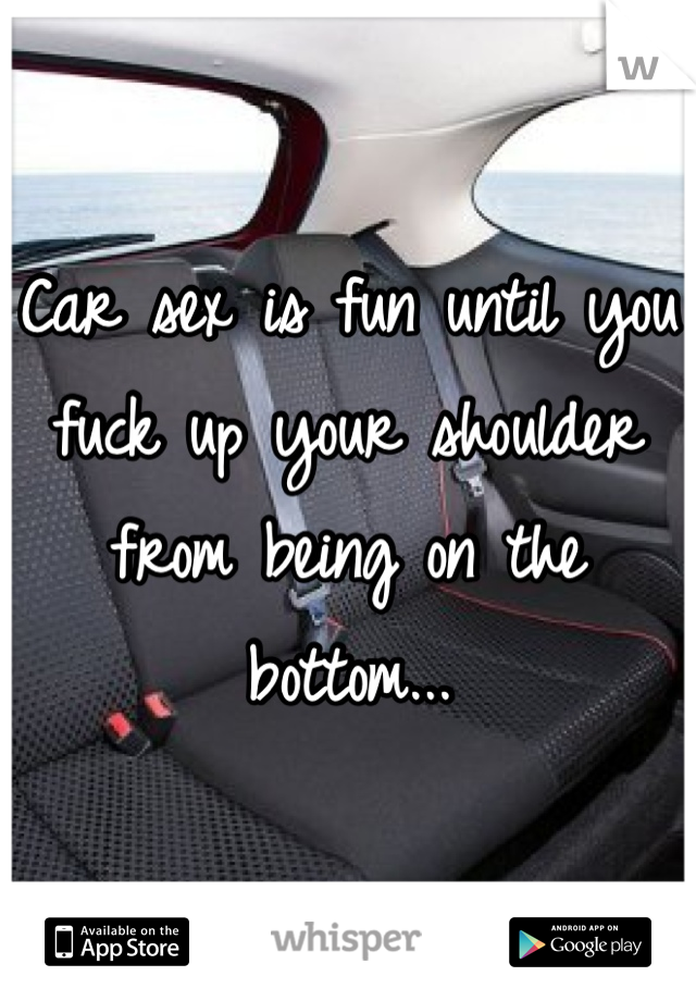 Car sex is fun until you fuck up your shoulder from being on the bottom...