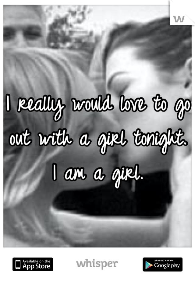 I really would love to go out with a girl tonight.
I am a girl. 