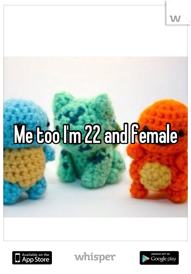Me too I'm 22 and female