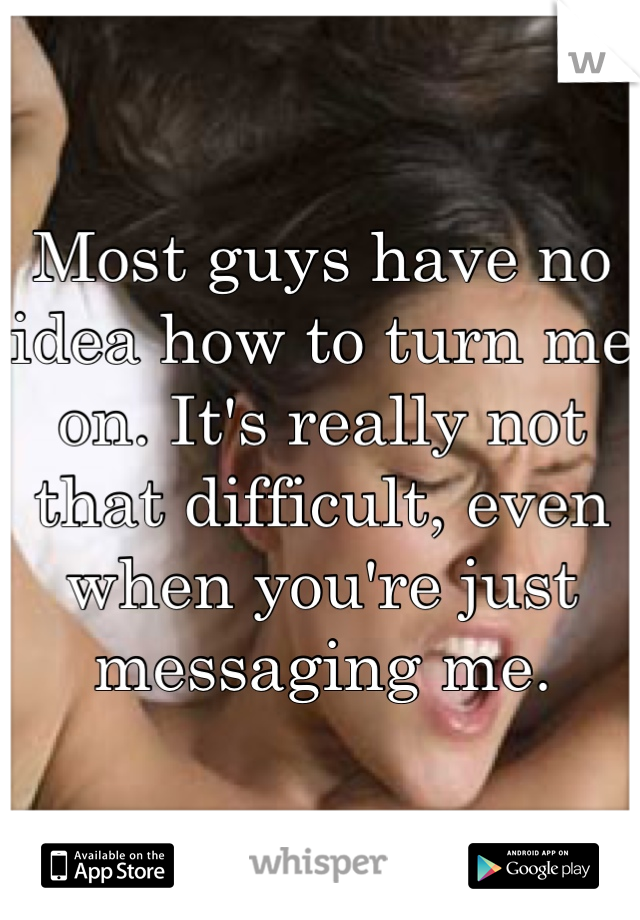 Most guys have no idea how to turn me on. It's really not that difficult, even when you're just messaging me. 