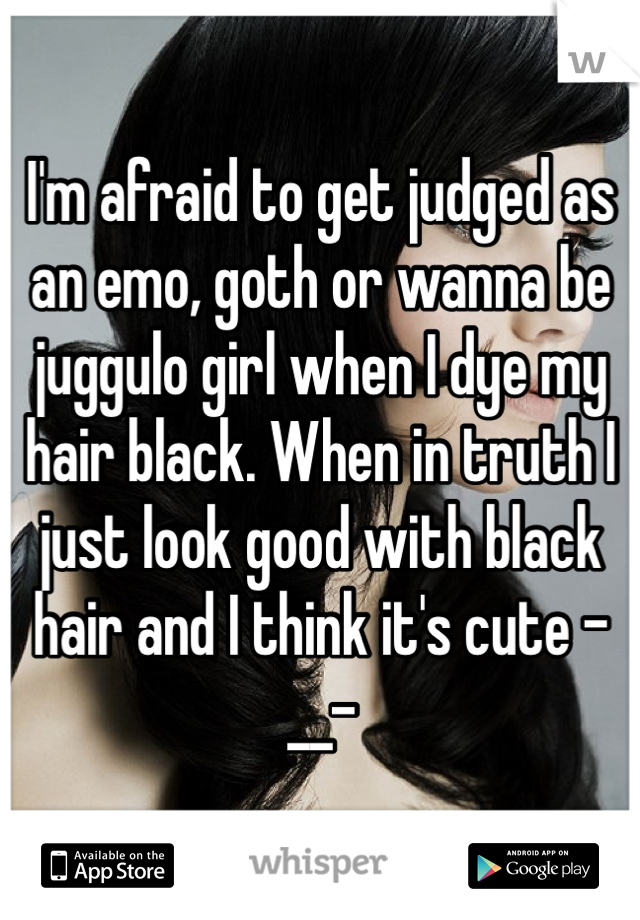 I'm afraid to get judged as an emo, goth or wanna be juggulo girl when I dye my hair black. When in truth I just look good with black hair and I think it's cute -__-