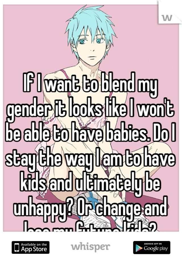 If I want to blend my gender it looks like I won't be able to have babies. Do I stay the way I am to have kids and ultimately be unhappy? Or change and lose my future kids?