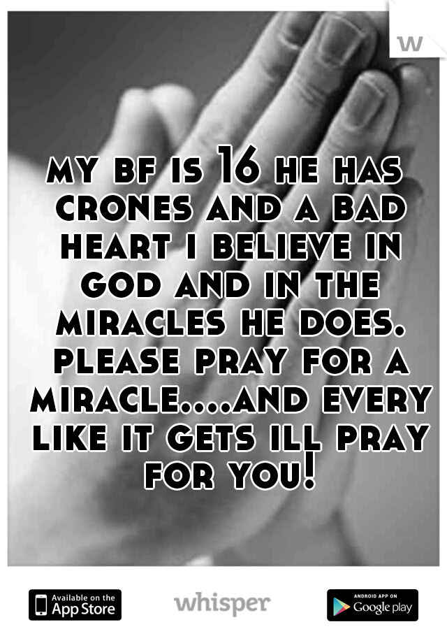 my bf is 16 he has crones and a bad heart i believe in god and in the miracles he does. please pray for a miracle....and every like it gets ill pray for you!