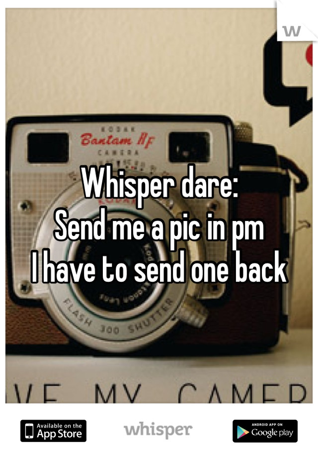 Whisper dare: 
Send me a pic in pm
I have to send one back