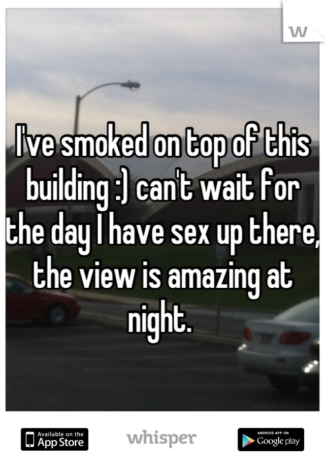 I've smoked on top of this building :) can't wait for the day I have sex up there, the view is amazing at night. 