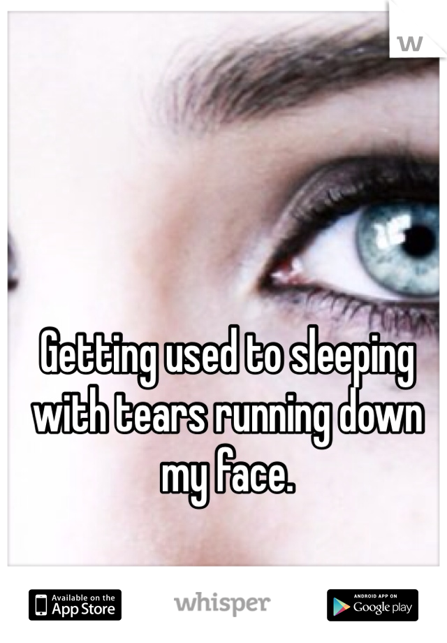 Getting used to sleeping with tears running down my face. 