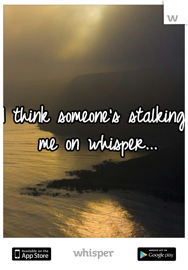 I think someone's stalking me on whisper...