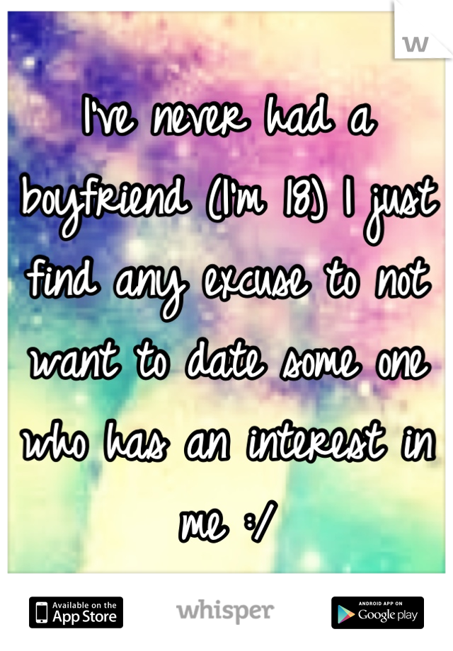 I've never had a boyfriend (I'm 18) I just find any excuse to not want to date some one who has an interest in me :/