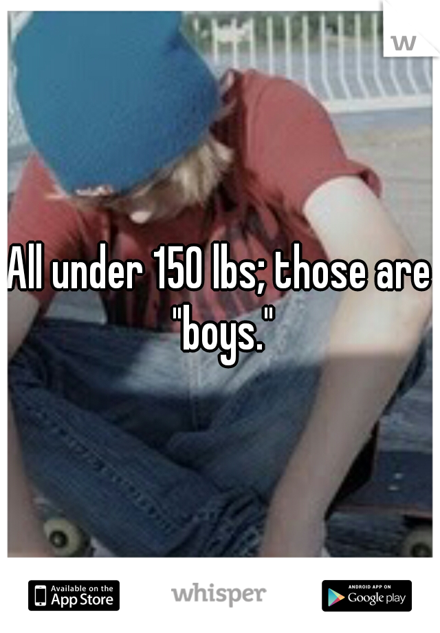 All under 150 lbs; those are "boys."