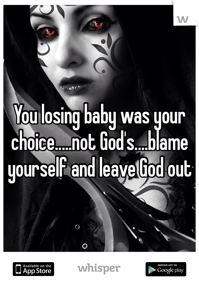 You losing baby was your choice.....not God's....blame yourself and leave God out