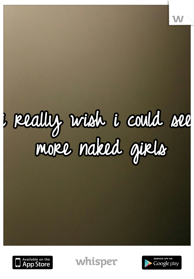 i really wish i could see more naked girls