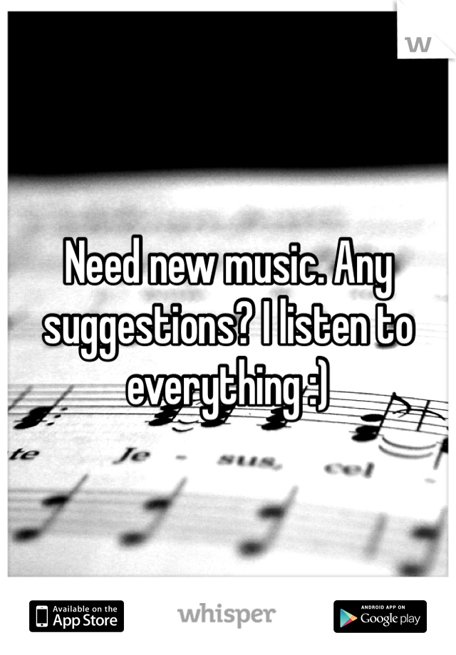 Need new music. Any suggestions? I listen to everything :)