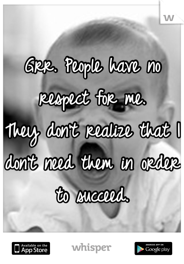 Grr. People have no respect for me. 
They don't realize that I don't need them in order to succeed.